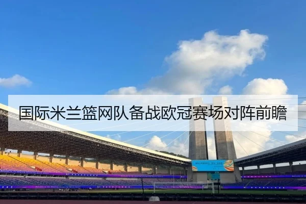 国际米兰篮网队备战欧冠赛场对阵前瞻